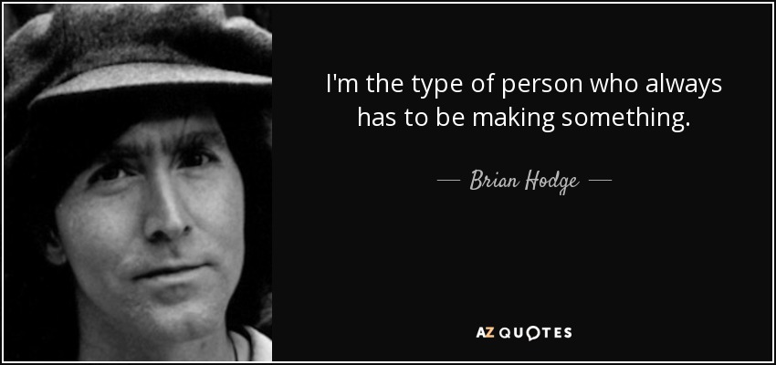 I'm the type of person who always has to be making something. - Brian Hodge