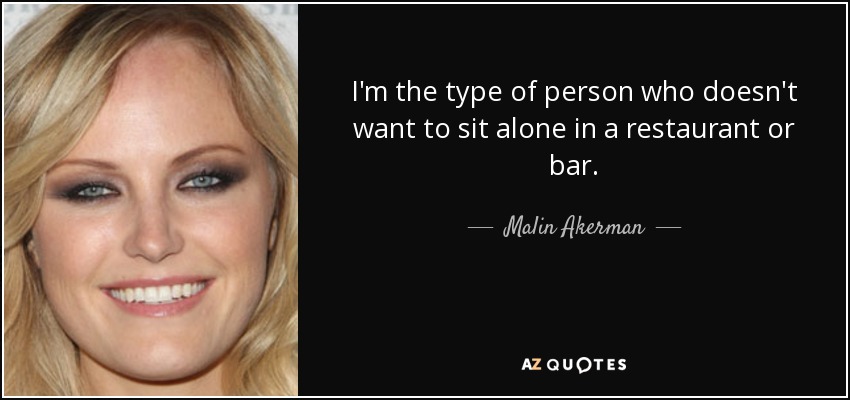 I'm the type of person who doesn't want to sit alone in a restaurant or bar. - Malin Akerman