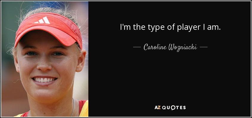 I'm the type of player I am. - Caroline Wozniacki