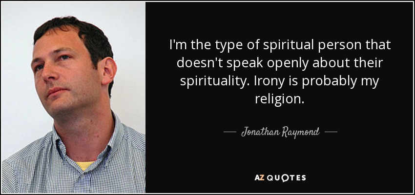 I'm the type of spiritual person that doesn't speak openly about their spirituality. Irony is probably my religion. - Jonathan Raymond