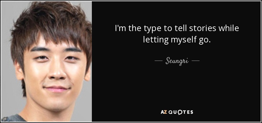 I'm the type to tell stories while letting myself go. - Seungri
