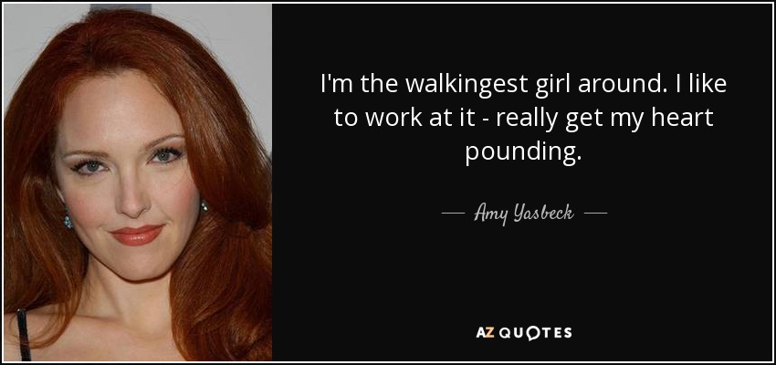 I'm the walkingest girl around. I like to work at it - really get my heart pounding. - Amy Yasbeck