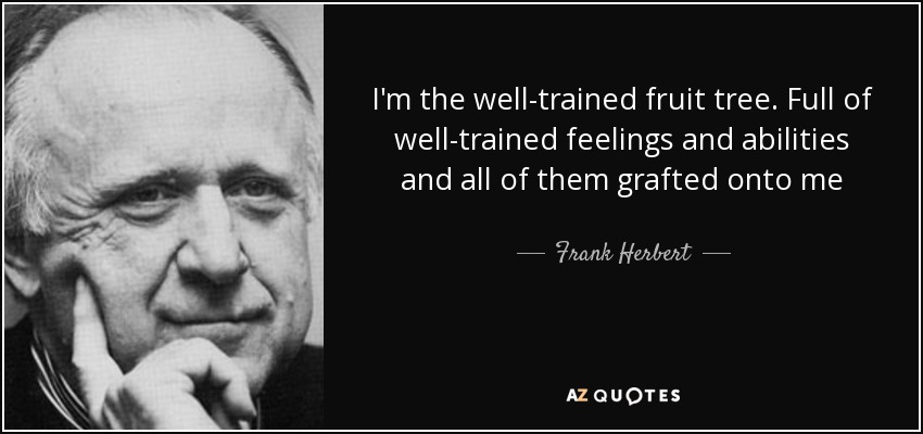 I'm the well-trained fruit tree. Full of well-trained feelings and abilities and all of them grafted onto me - Frank Herbert