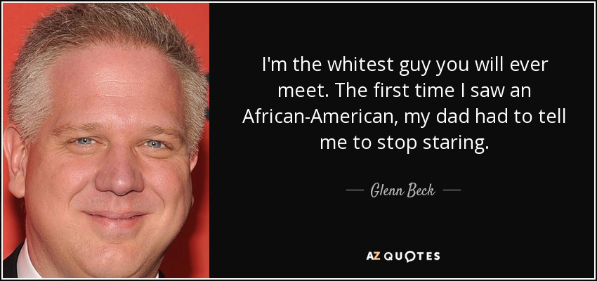 I'm the whitest guy you will ever meet. The first time I saw an African-American, my dad had to tell me to stop staring. - Glenn Beck