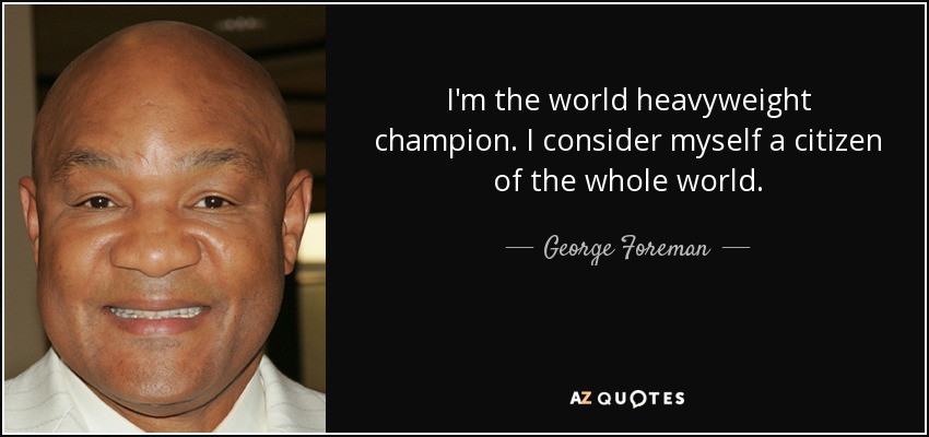 I'm the world heavyweight champion. I consider myself a citizen of the whole world. - George Foreman