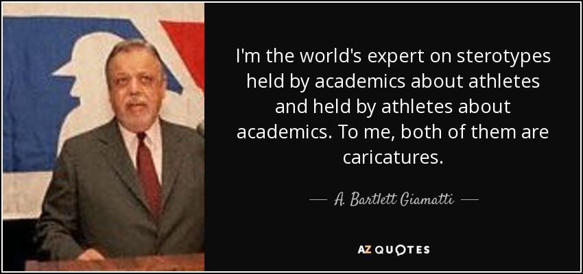 I'm the world's expert on sterotypes held by academics about athletes and held by athletes about academics. To me, both of them are caricatures. - A. Bartlett Giamatti