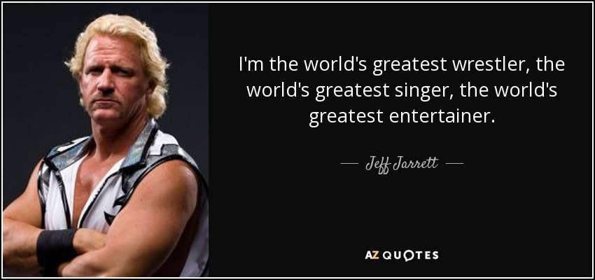 I'm the world's greatest wrestler, the world's greatest singer, the world's greatest entertainer. - Jeff Jarrett