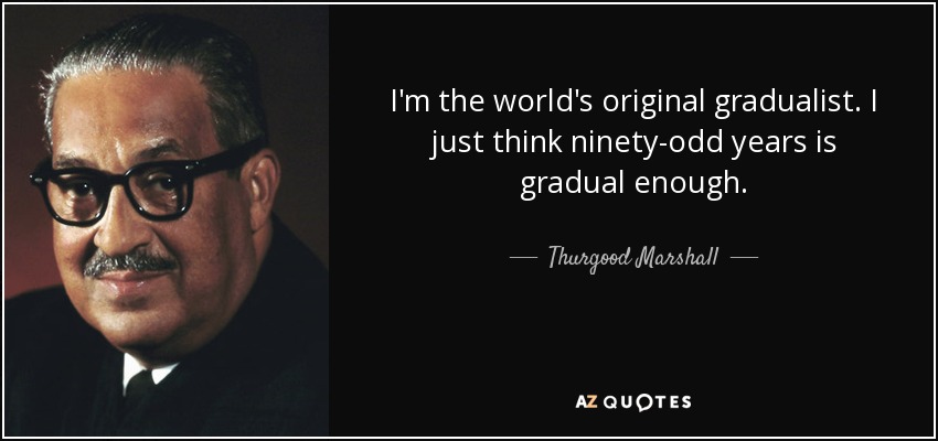 I'm the world's original gradualist. I just think ninety-odd years is gradual enough. - Thurgood Marshall