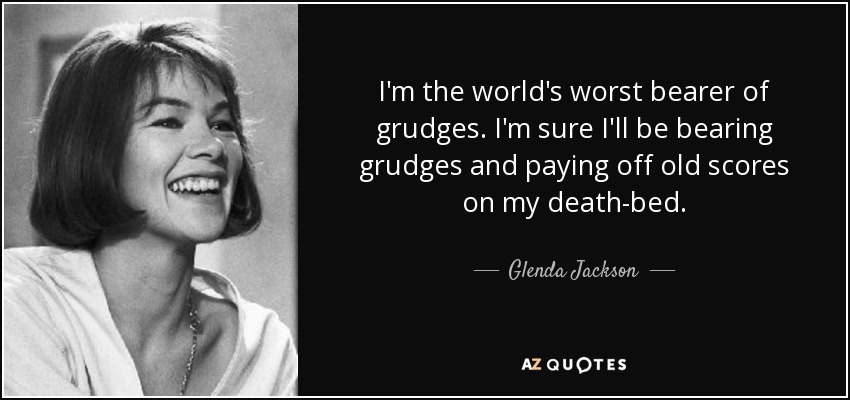 I'm the world's worst bearer of grudges. I'm sure I'll be bearing grudges and paying off old scores on my death-bed. - Glenda Jackson