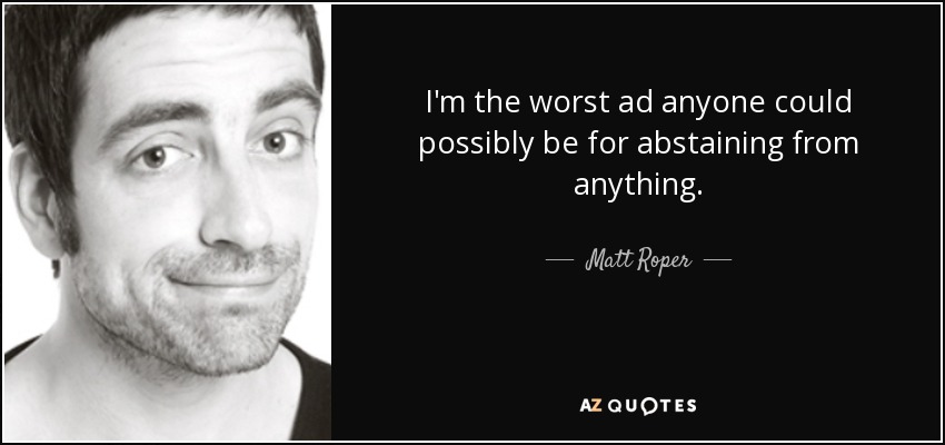 I'm the worst ad anyone could possibly be for abstaining from anything. - Matt Roper