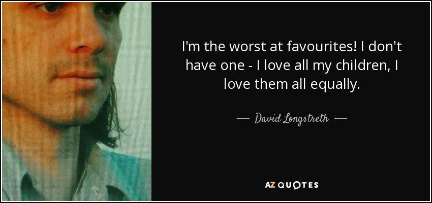 I'm the worst at favourites! I don't have one - I love all my children, I love them all equally. - David Longstreth