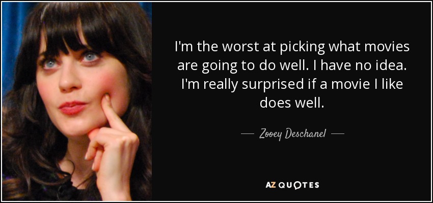 I'm the worst at picking what movies are going to do well. I have no idea. I'm really surprised if a movie I like does well. - Zooey Deschanel
