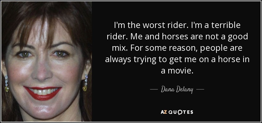 I'm the worst rider. I'm a terrible rider. Me and horses are not a good mix. For some reason, people are always trying to get me on a horse in a movie. - Dana Delany
