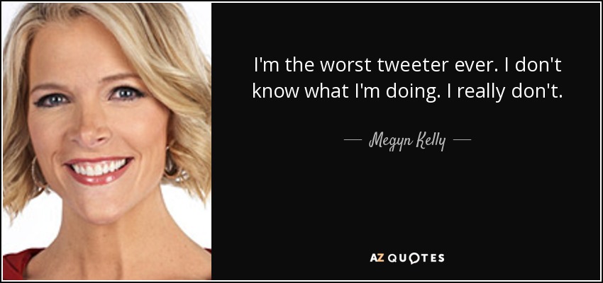 I'm the worst tweeter ever. I don't know what I'm doing. I really don't. - Megyn Kelly