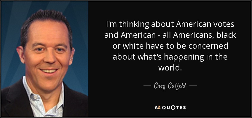 I'm thinking about American votes and American - all Americans, black or white have to be concerned about what's happening in the world. - Greg Gutfeld