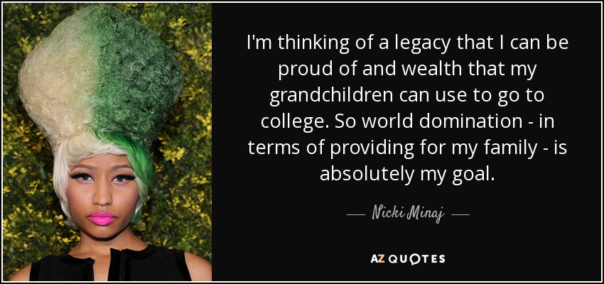 I'm thinking of a legacy that I can be proud of and wealth that my grandchildren can use to go to college. So world domination - in terms of providing for my family - is absolutely my goal. - Nicki Minaj