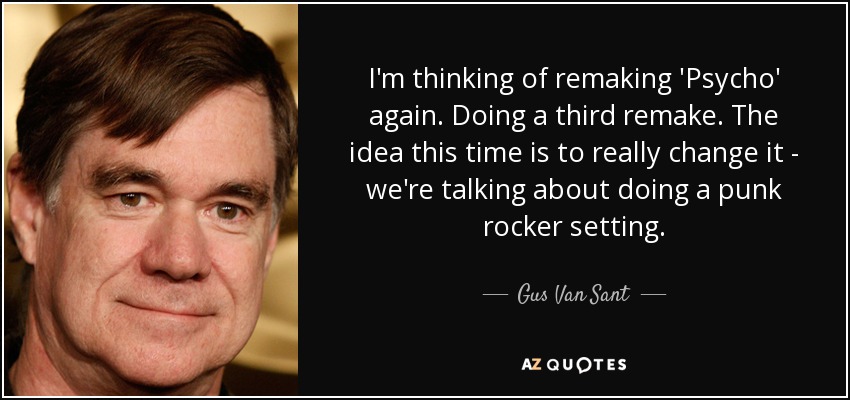 I'm thinking of remaking 'Psycho' again. Doing a third remake. The idea this time is to really change it - we're talking about doing a punk rocker setting. - Gus Van Sant