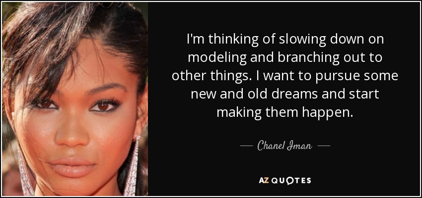 I'm thinking of slowing down on modeling and branching out to other things. I want to pursue some new and old dreams and start making them happen. - Chanel Iman