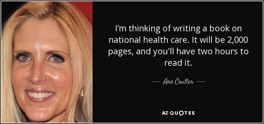 I'm thinking of writing a book on national health care. It will be 2,000 pages, and you'll have two hours to read it. - Ann Coulter