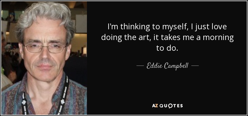 I'm thinking to myself, I just love doing the art, it takes me a morning to do. - Eddie Campbell