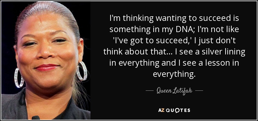 I'm thinking wanting to succeed is something in my DNA; I'm not like 'I've got to succeed,' I just don't think about that... I see a silver lining in everything and I see a lesson in everything. - Queen Latifah