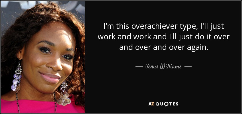 I'm this overachiever type, I'll just work and work and I'll just do it over and over and over again. - Venus Williams