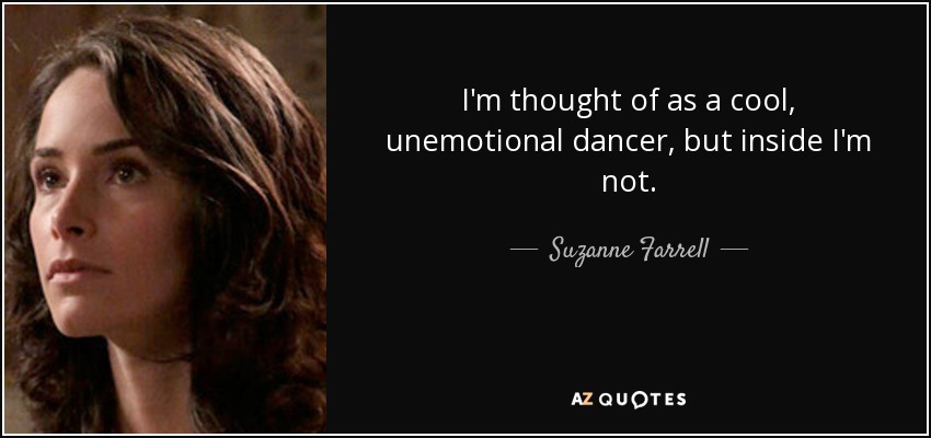 I'm thought of as a cool, unemotional dancer, but inside I'm not. - Suzanne Farrell