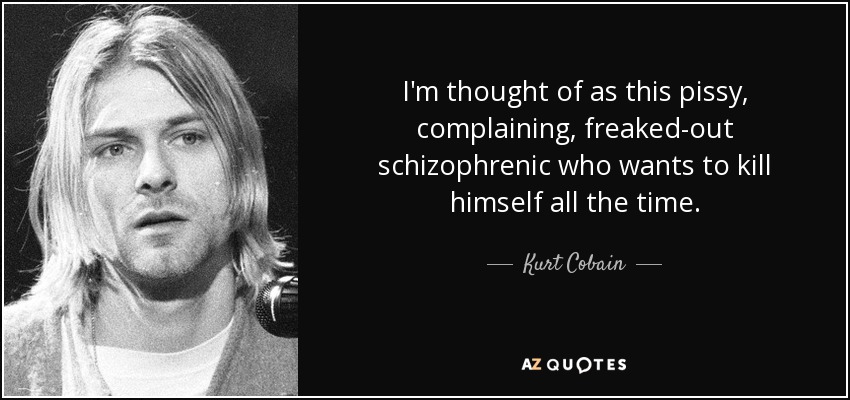 I'm thought of as this pissy, complaining, freaked-out schizophrenic who wants to kill himself all the time. - Kurt Cobain