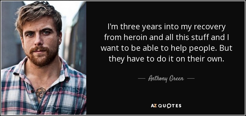 I'm three years into my recovery from heroin and all this stuff and I want to be able to help people. But they have to do it on their own. - Anthony Green