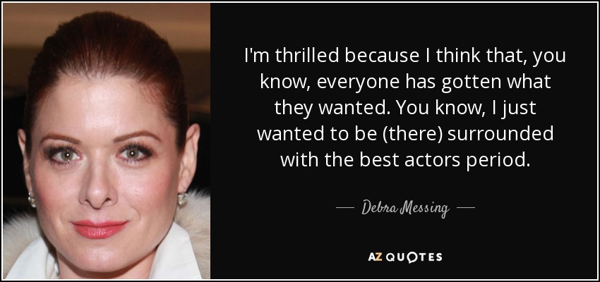 I'm thrilled because I think that, you know, everyone has gotten what they wanted. You know, I just wanted to be (there) surrounded with the best actors period. - Debra Messing