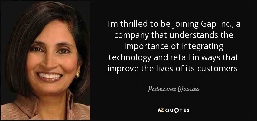 I'm thrilled to be joining Gap Inc., a company that understands the importance of integrating technology and retail in ways that improve the lives of its customers. - Padmasree Warrior