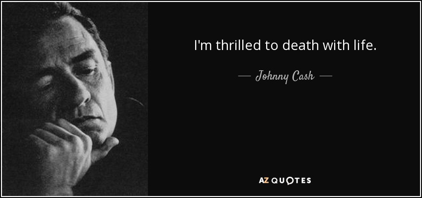 I'm thrilled to death with life. - Johnny Cash