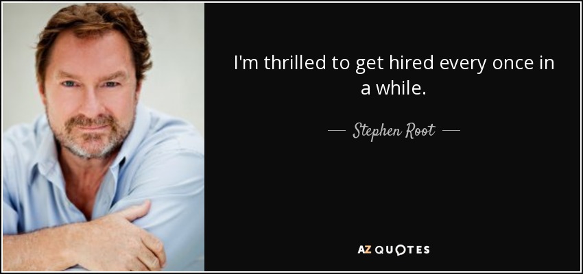 I'm thrilled to get hired every once in a while. - Stephen Root