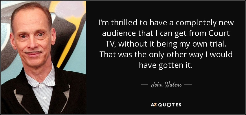 I'm thrilled to have a completely new audience that I can get from Court TV, without it being my own trial. That was the only other way I would have gotten it. - John Waters