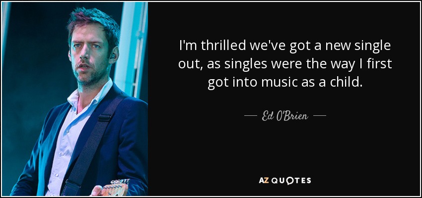 I'm thrilled we've got a new single out, as singles were the way I first got into music as a child. - Ed O'Brien
