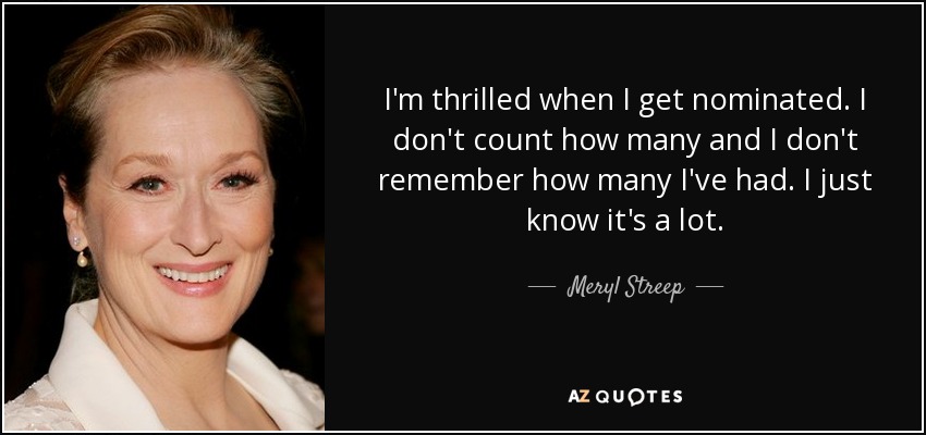 I'm thrilled when I get nominated. I don't count how many and I don't remember how many I've had. I just know it's a lot. - Meryl Streep