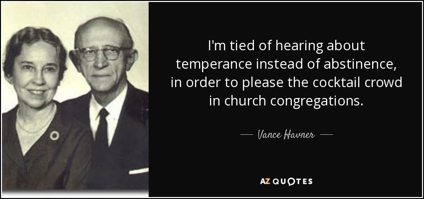 I'm tied of hearing about temperance instead of abstinence, in order to please the cocktail crowd in church congregations. - Vance Havner