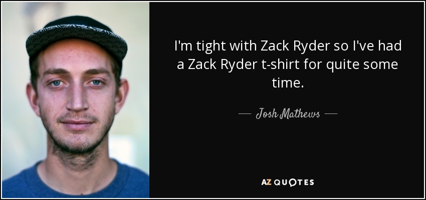 I'm tight with Zack Ryder so I've had a Zack Ryder t-shirt for quite some time. - Josh Mathews