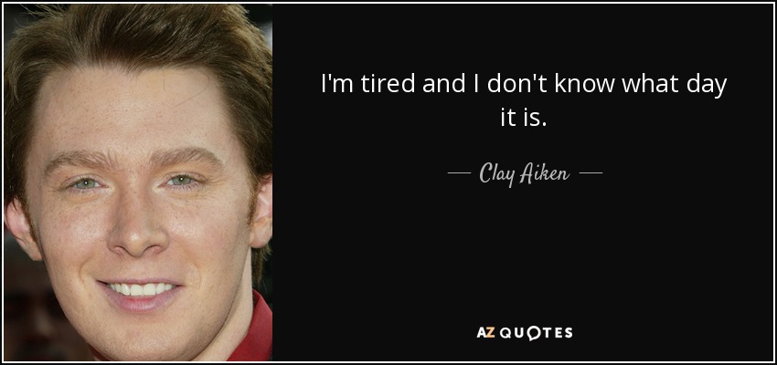 I'm tired and I don't know what day it is. - Clay Aiken