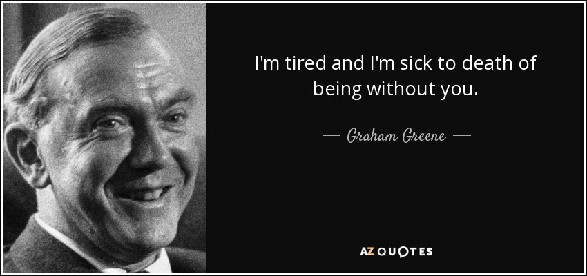 I'm tired and I'm sick to death of being without you. - Graham Greene