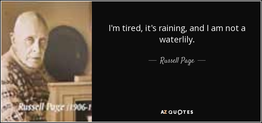 I'm tired, it's raining, and I am not a waterlily. - Russell Page