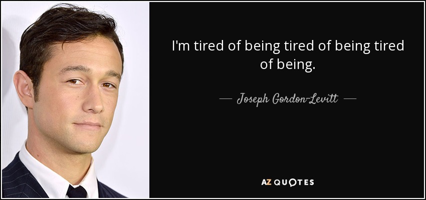 I'm tired of being tired of being tired of being. - Joseph Gordon-Levitt