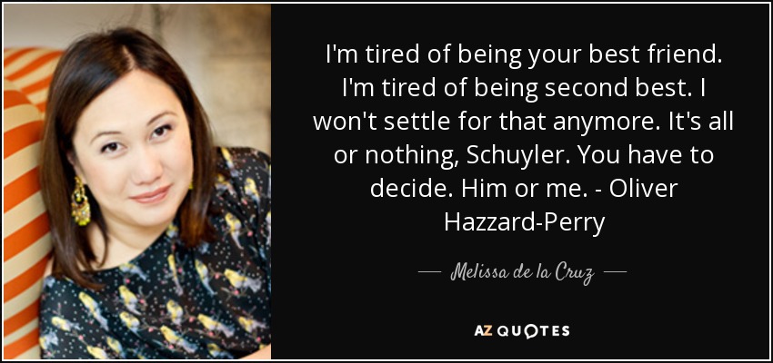 I'm tired of being your best friend. I'm tired of being second best. I won't settle for that anymore. It's all or nothing, Schuyler. You have to decide. Him or me. - Oliver Hazzard-Perry - Melissa de la Cruz