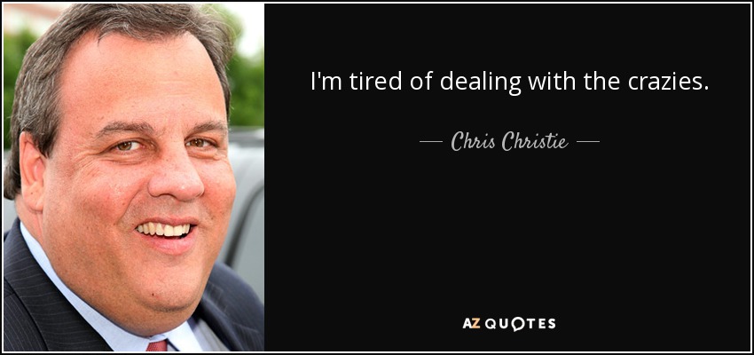 I'm tired of dealing with the crazies. - Chris Christie