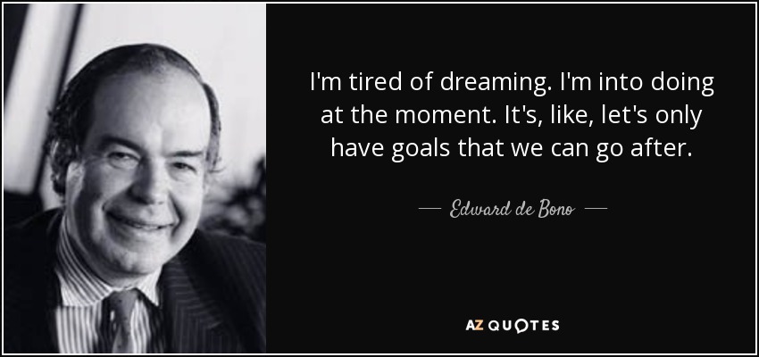 I'm tired of dreaming. I'm into doing at the moment. It's, like, let's only have goals that we can go after. - Edward de Bono