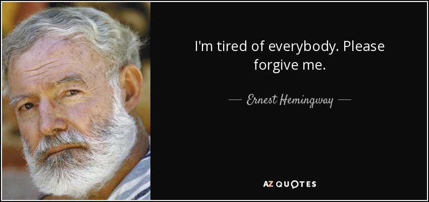I'm tired of everybody. Please forgive me. - Ernest Hemingway