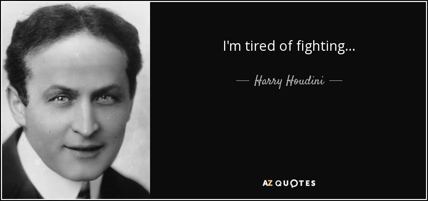 I'm tired of fighting... - Harry Houdini