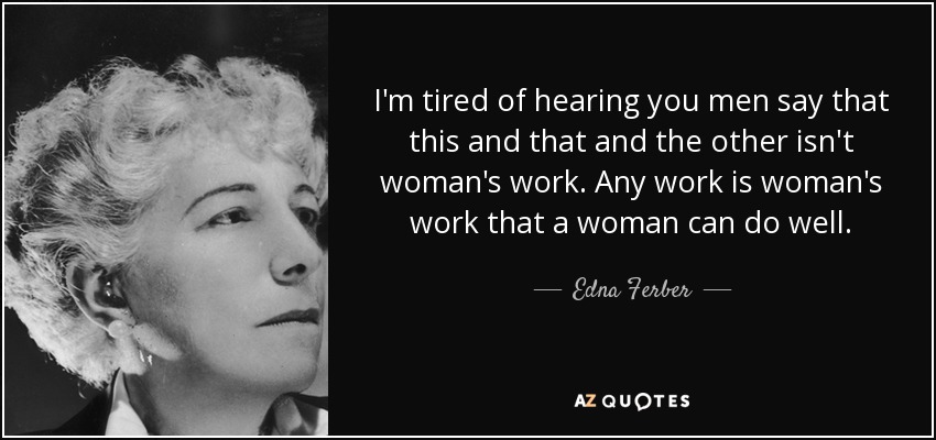 I'm tired of hearing you men say that this and that and the other isn't woman's work. Any work is woman's work that a woman can do well. - Edna Ferber