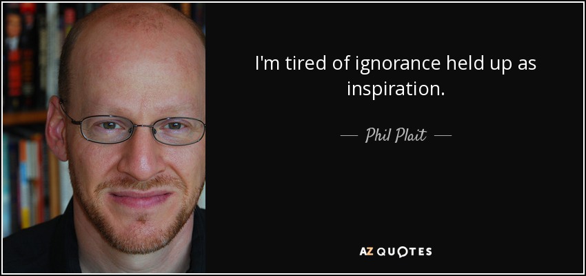 I'm tired of ignorance held up as inspiration. - Phil Plait