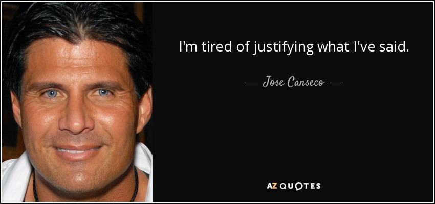 I'm tired of justifying what I've said. - Jose Canseco